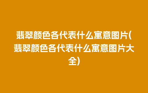 翡翠颜色各代表什么寓意图片(翡翠颜色各代表什么寓意图片大全)