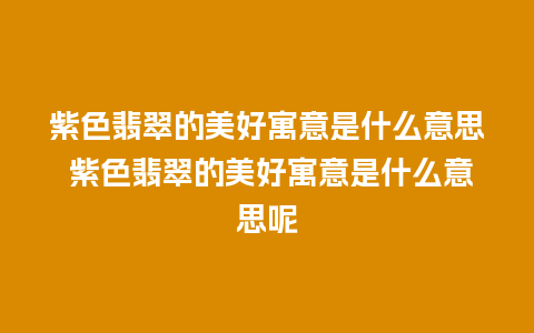 紫色翡翠的美好寓意是什么意思 紫色翡翠的美好寓意是什么意思呢