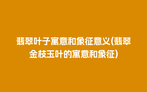 翡翠叶子寓意和象征意义(翡翠金枝玉叶的寓意和象征)