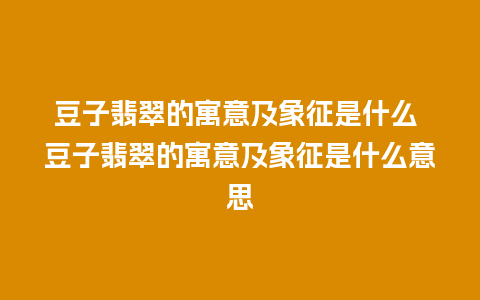 豆子翡翠的寓意及象征是什么 豆子翡翠的寓意及象征是什么意思