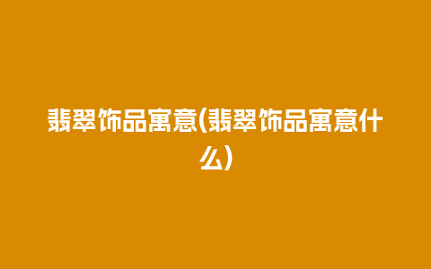 翡翠饰品寓意(翡翠饰品寓意什么)