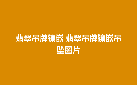翡翠吊牌镶嵌 翡翠吊牌镶嵌吊坠图片