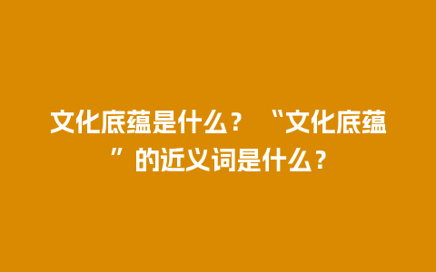 文化底蕴是什么？ “文化底蕴”的近义词是什么？