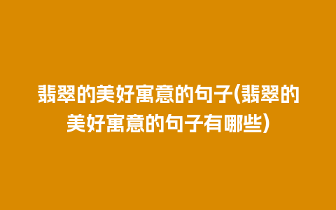 翡翠的美好寓意的句子(翡翠的美好寓意的句子有哪些)