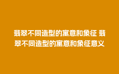 翡翠不同造型的寓意和象征 翡翠不同造型的寓意和象征意义