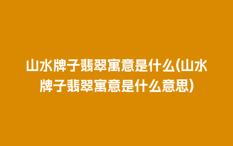 山水牌子翡翠寓意是什么(山水牌子翡翠寓意是什么意思)