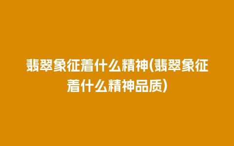 翡翠象征着什么精神(翡翠象征着什么精神品质)