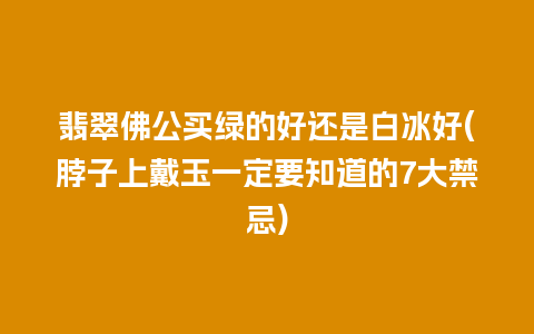 翡翠佛公买绿的好还是白冰好(脖子上戴玉一定要知道的7大禁忌)