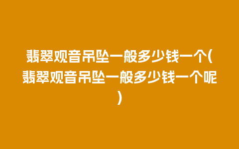 翡翠观音吊坠一般多少钱一个(翡翠观音吊坠一般多少钱一个呢)