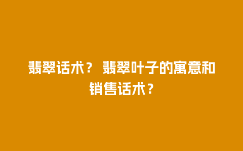 翡翠话术？ 翡翠叶子的寓意和销售话术？