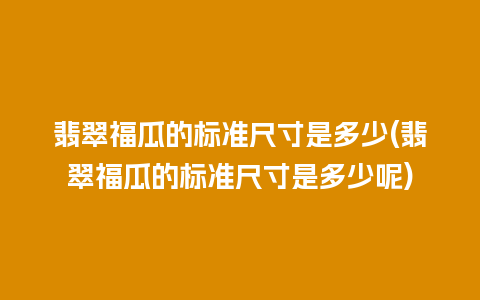 翡翠福瓜的标准尺寸是多少(翡翠福瓜的标准尺寸是多少呢)