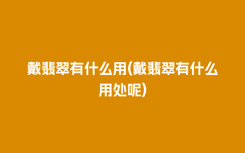 戴翡翠有什么用(戴翡翠有什么用处呢)