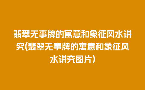 翡翠无事牌的寓意和象征风水讲究(翡翠无事牌的寓意和象征风水讲究图片)