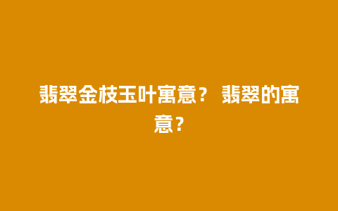 翡翠金枝玉叶寓意？ 翡翠的寓意？