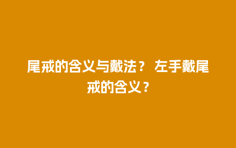 尾戒的含义与戴法？ 左手戴尾戒的含义？