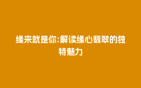 缘来就是你:解读缘心翡翠的独特魅力