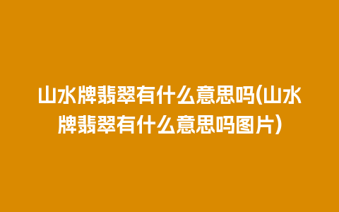 山水牌翡翠有什么意思吗(山水牌翡翠有什么意思吗图片)