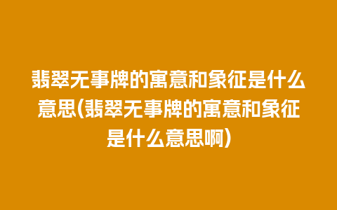 翡翠无事牌的寓意和象征是什么意思(翡翠无事牌的寓意和象征是什么意思啊)