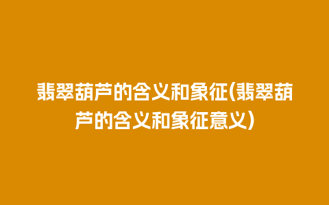 翡翠葫芦的含义和象征(翡翠葫芦的含义和象征意义)