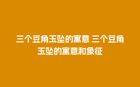 三个豆角玉坠的寓意 三个豆角玉坠的寓意和象征