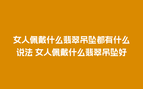 女人佩戴什么翡翠吊坠都有什么说法 女人佩戴什么翡翠吊坠好