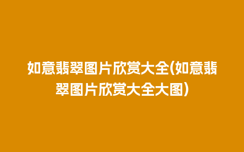 如意翡翠图片欣赏大全(如意翡翠图片欣赏大全大图)