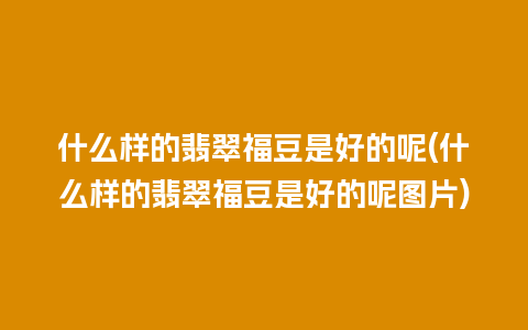 什么样的翡翠福豆是好的呢(什么样的翡翠福豆是好的呢图片)