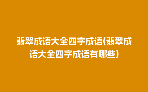 翡翠成语大全四字成语(翡翠成语大全四字成语有哪些)