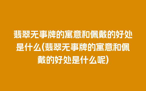 翡翠无事牌的寓意和佩戴的好处是什么(翡翠无事牌的寓意和佩戴的好处是什么呢)