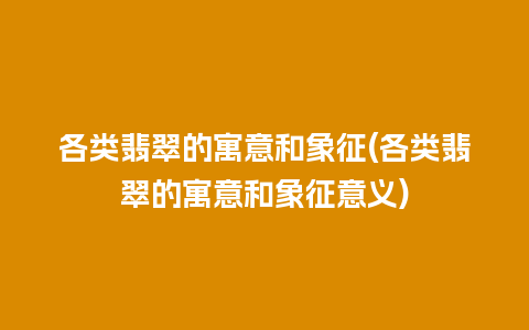 各类翡翠的寓意和象征(各类翡翠的寓意和象征意义)