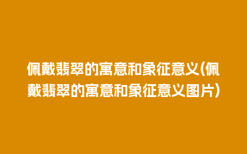 佩戴翡翠的寓意和象征意义(佩戴翡翠的寓意和象征意义图片)