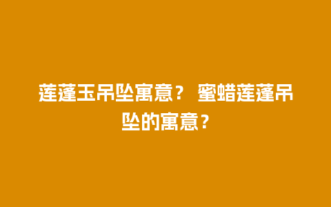 莲蓬玉吊坠寓意？ 蜜蜡莲蓬吊坠的寓意？