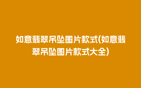 如意翡翠吊坠图片款式(如意翡翠吊坠图片款式大全)