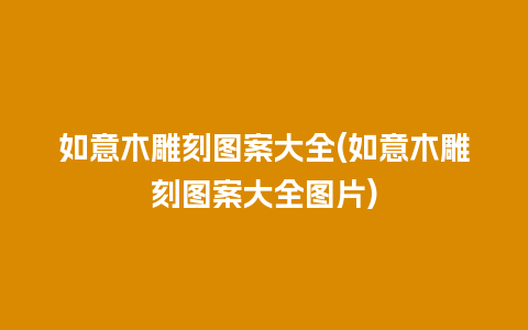 如意木雕刻图案大全(如意木雕刻图案大全图片)