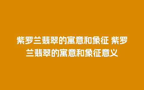 紫罗兰翡翠的寓意和象征 紫罗兰翡翠的寓意和象征意义