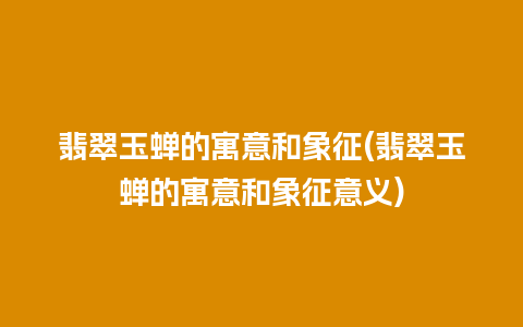 翡翠玉蝉的寓意和象征(翡翠玉蝉的寓意和象征意义)