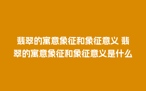 翡翠的寓意象征和象征意义 翡翠的寓意象征和象征意义是什么