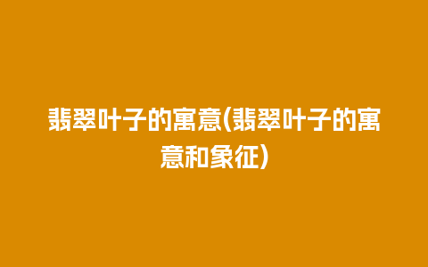 翡翠叶子的寓意(翡翠叶子的寓意和象征)