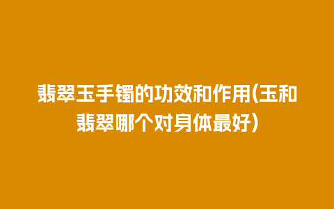 翡翠玉手镯的功效和作用(玉和翡翠哪个对身体最好)