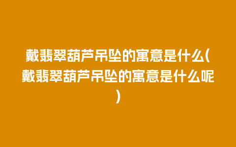 戴翡翠葫芦吊坠的寓意是什么(戴翡翠葫芦吊坠的寓意是什么呢)