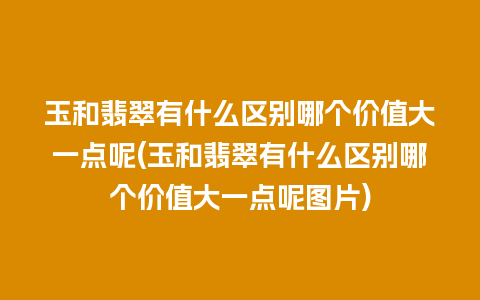 玉和翡翠有什么区别哪个价值大一点呢(玉和翡翠有什么区别哪个价值大一点呢图片)