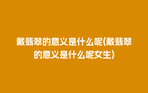 戴翡翠的意义是什么呢(戴翡翠的意义是什么呢女生)