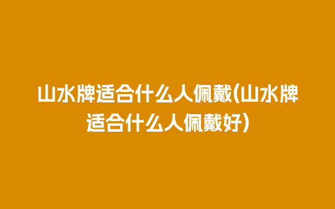 山水牌适合什么人佩戴(山水牌适合什么人佩戴好)