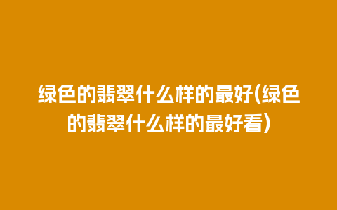 绿色的翡翠什么样的最好(绿色的翡翠什么样的最好看)