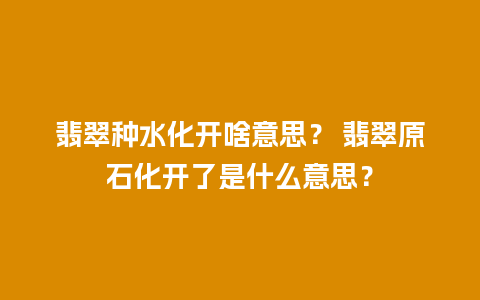 翡翠种水化开啥意思？ 翡翠原石化开了是什么意思？