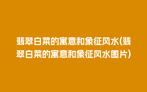 翡翠白菜的寓意和象征风水(翡翠白菜的寓意和象征风水图片)