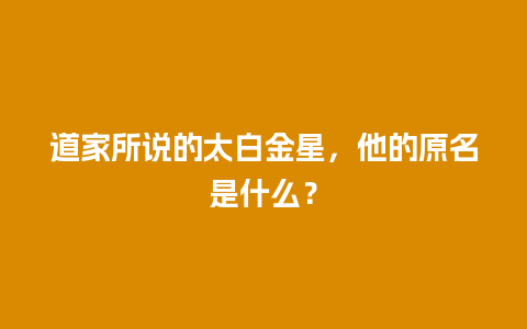 道家所说的太白金星，他的原名是什么？