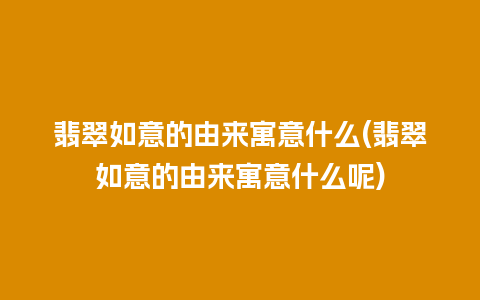 翡翠如意的由来寓意什么(翡翠如意的由来寓意什么呢)