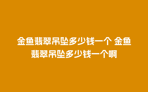 金鱼翡翠吊坠多少钱一个 金鱼翡翠吊坠多少钱一个啊