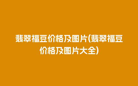 翡翠福豆价格及图片(翡翠福豆价格及图片大全)